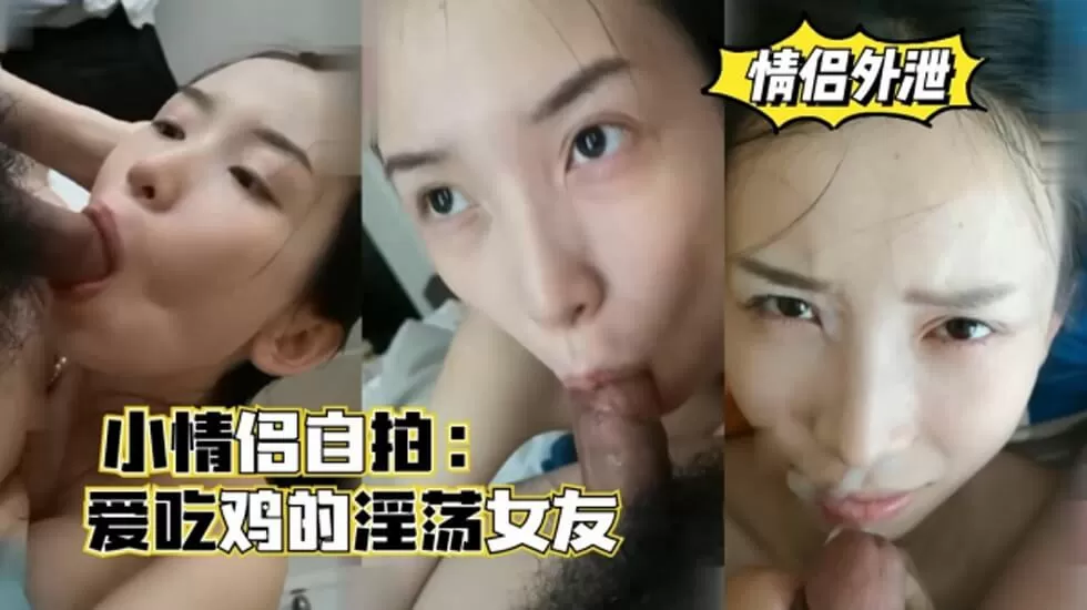 小情侣自拍，爱吃鸡的淫荡女友，口爆颜射